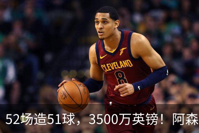 52场造51球，3500万英镑！阿森纳盯上昔日英超“弃将”，这次能打脸吗？