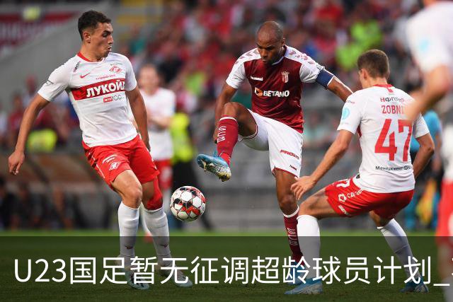U23国足暂无征调超龄球员计划 不排除全适龄球员出战亚运会